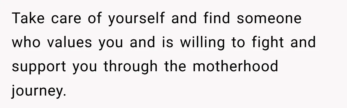 Take care of yourself and find someone who values you and is willing to fight and support you through the motherhood journey.