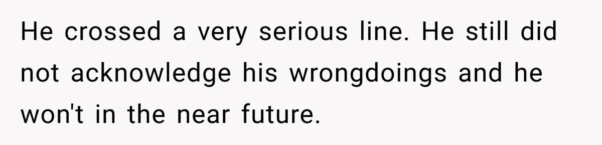 He crossed a very serious line. He still did not acknowledge his wrongdoings and he won't in the near future.