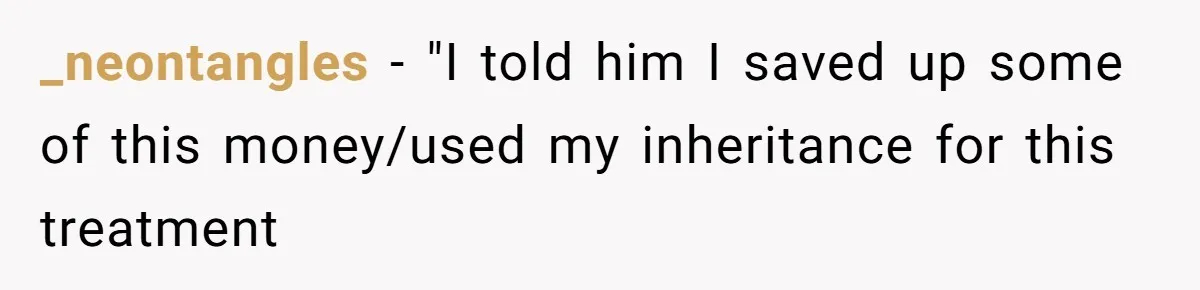 _neontangles − "I told him I saved up some of this money/used my inheritance for this treatment