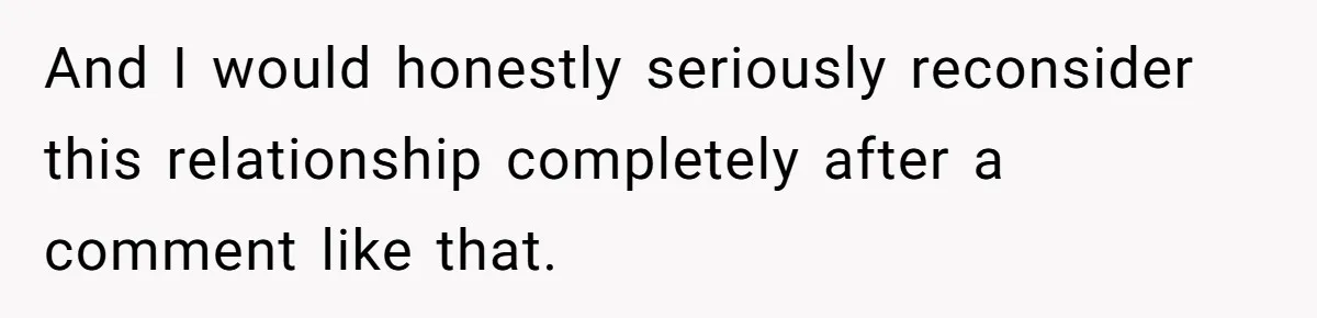 And I would honestly seriously reconsider this relationship completely after a comment like that.