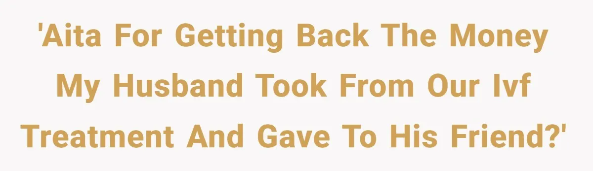 'AITA for getting back the money my husband took from our IVF treatment and gave to his friend?'