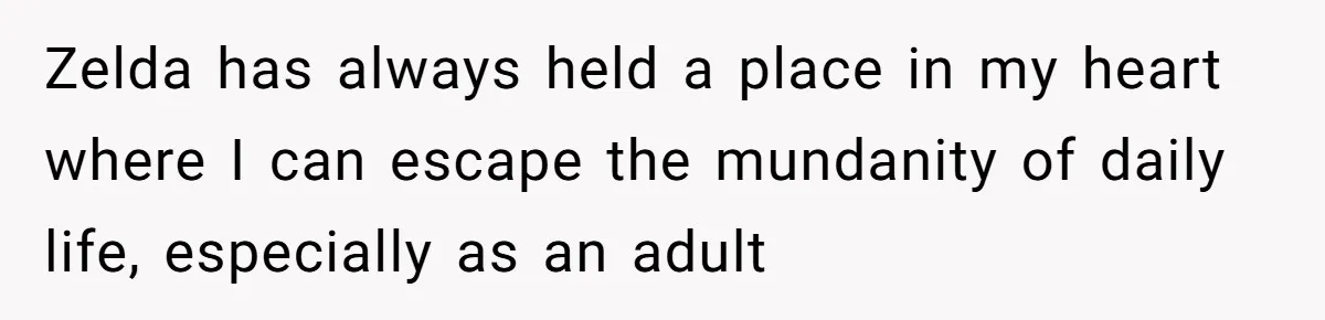 Zelda has always held a place in my heart where I can escape the mundanity of daily life, especially as an adult