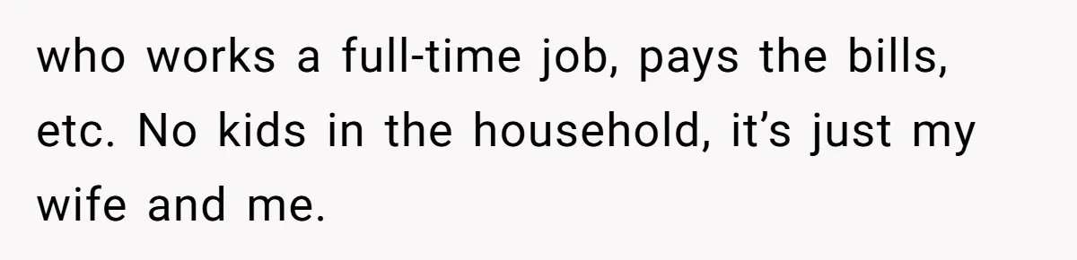 who works a full-time job, pays the bills, etc. No kids in the household, it’s just my wife and me.