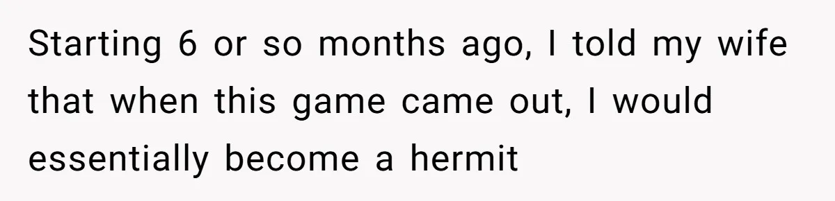 Starting 6 or so months ago, I told my wife that when this game came out, I would essentially become a hermit