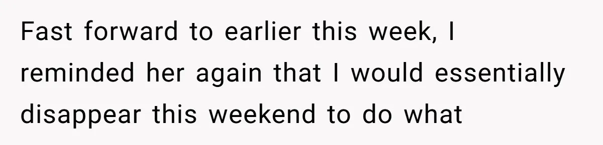 Fast forward to earlier this week, I reminded her again that I would essentially disappear this weekend to do what