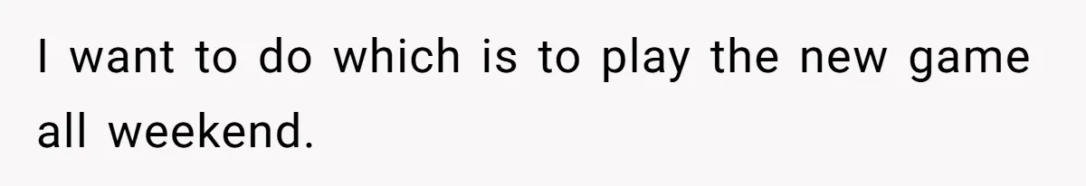 I want to do which is to play the new game all weekend.