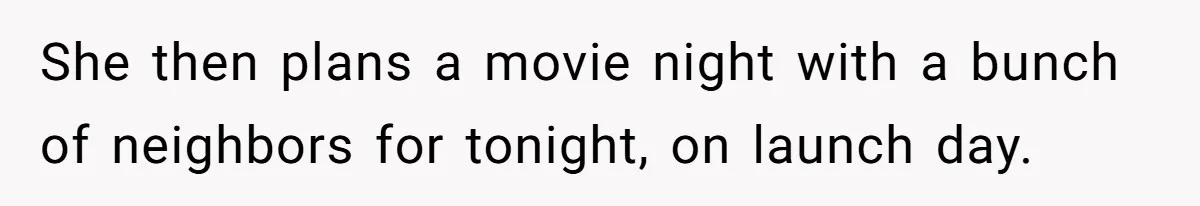 She then plans a movie night with a bunch of neighbors for tonight, on launch day.