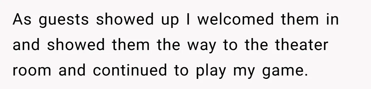 As guests showed up I welcomed them in and showed them the way to the theater room and continued to play my game.
