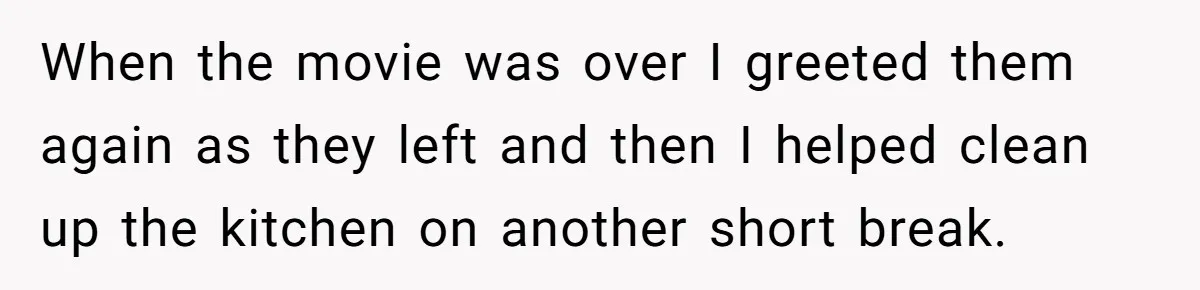 When the movie was over I greeted them again as they left and then I helped clean up the kitchen on another short break.