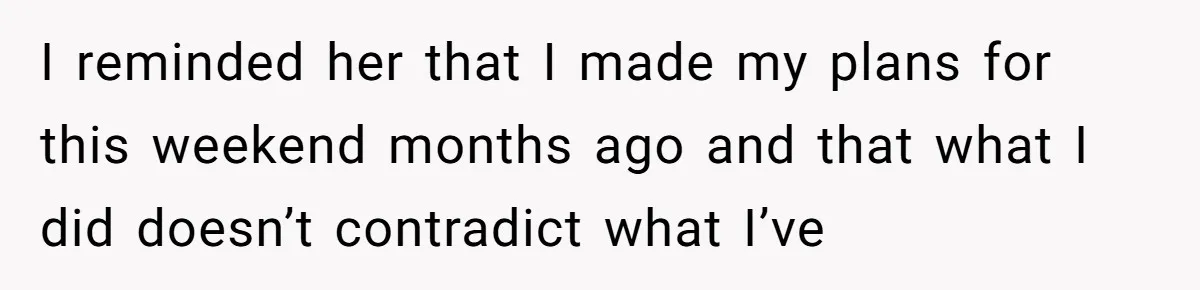 I reminded her that I made my plans for this weekend months ago and that what I did doesn’t contradict what I’ve