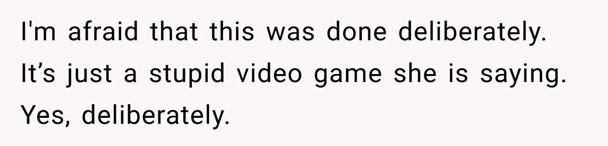 I'm afraid that this was done deliberately. It’s just a stupid video game she is saying. Yes, deliberately.