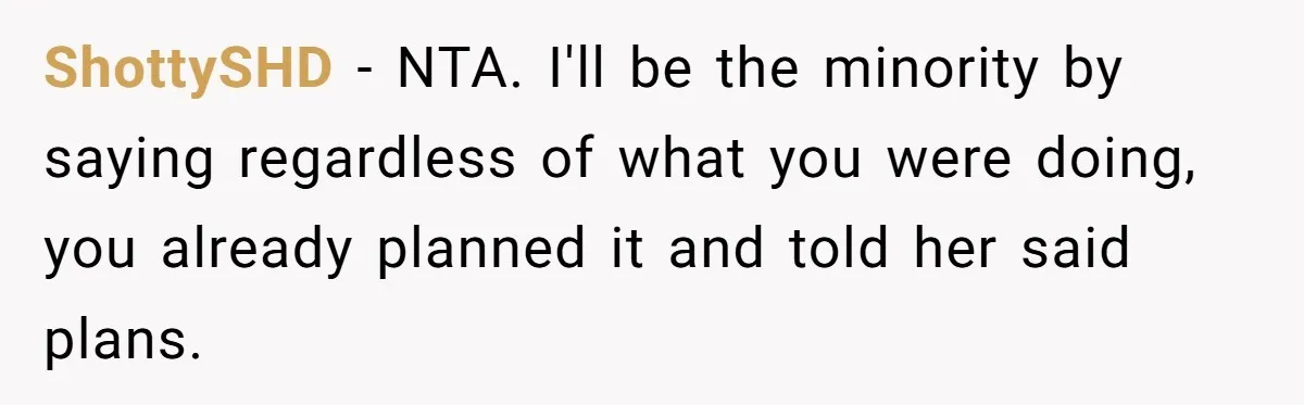 ShottySHD − NTA. I'll be the minority by saying regardless of what you were doing, you already planned it and told her said plans.