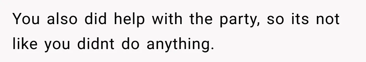You also did help with the party, so its not like you didnt do anything.
