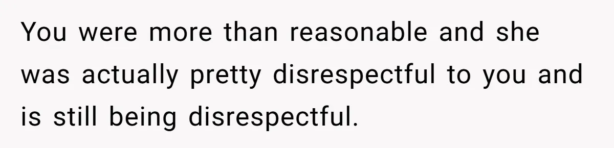 You were more than reasonable and she was actually pretty disrespectful to you and is still being disrespectful.
