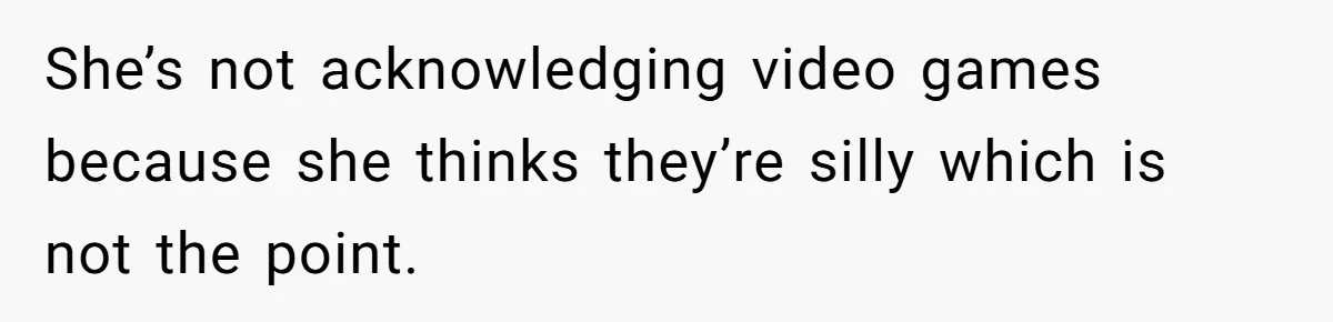 She’s not acknowledging video games because she thinks they’re silly which is not the point.