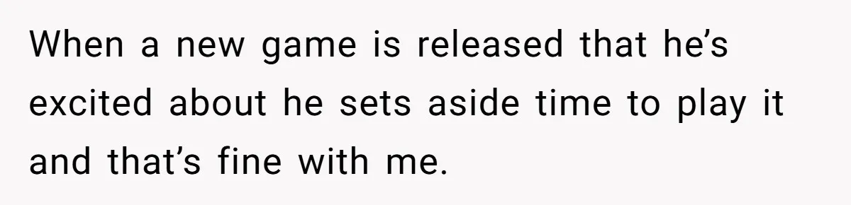When a new game is released that he’s excited about he sets aside time to play it and that’s fine with me.