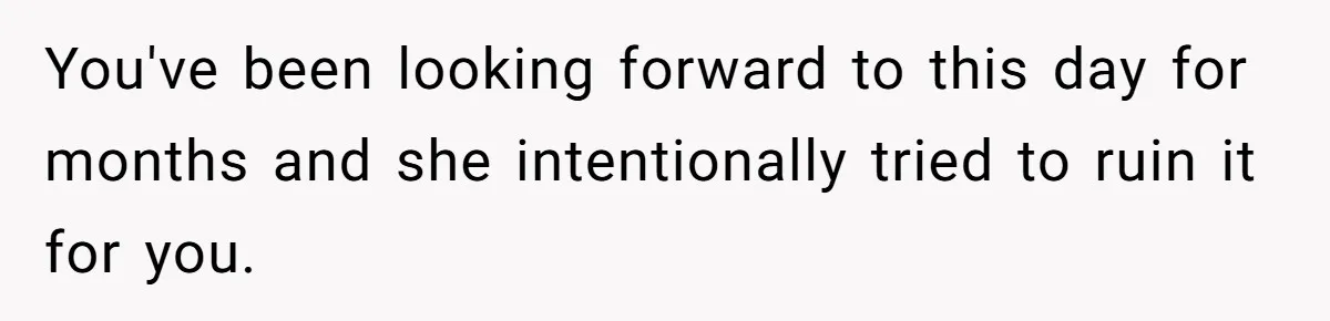 You've been looking forward to this day for months and she intentionally tried to ruin it for you.