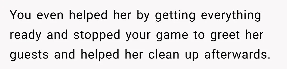 You even helped her by getting everything ready and stopped your game to greet her guests and helped her clean up afterwards.