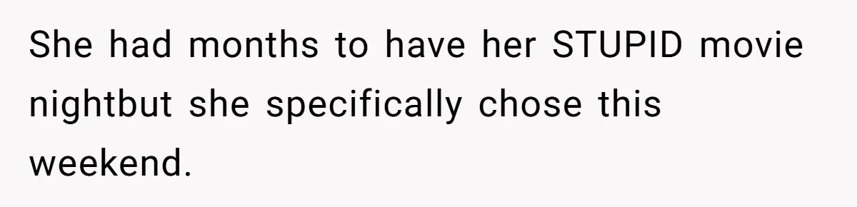 She had months to have her STUPID movie nightbut she specifically chose this weekend.