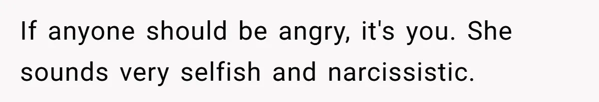 If anyone should be angry, it's you. She sounds very selfish and narcissistic.