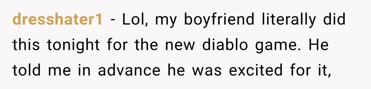 dresshater1 − Lol, my boyfriend literally did this tonight for the new diablo game. He told me in advance he was excited for it,