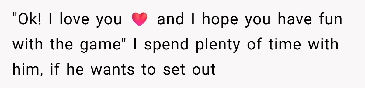 "Ok! I love you ❤️ and I hope you have fun with the game" I spend plenty of time with him, if he wants to set out