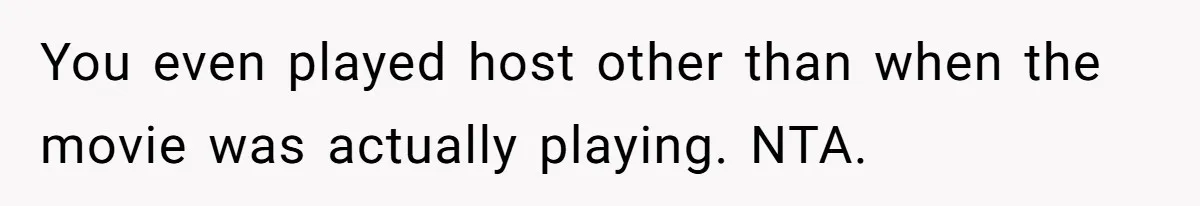 You even played host other than when the movie was actually playing. NTA.