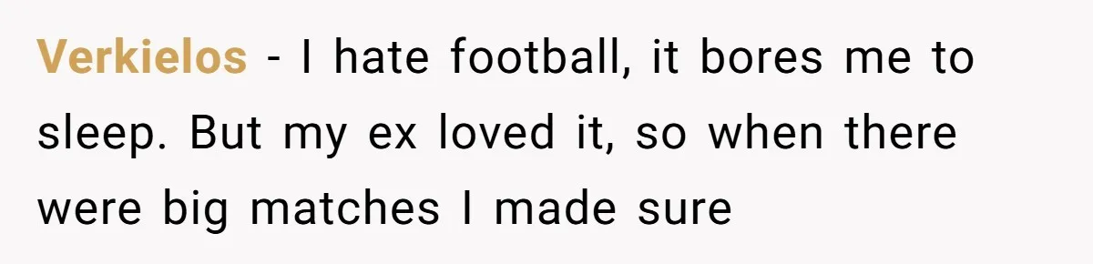 Verkielos − I hate football, it bores me to sleep. But my ex loved it, so when there were big matches I made sure