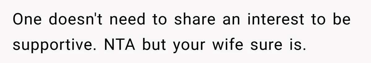 One doesn't need to share an interest to be supportive. NTA but your wife sure is.