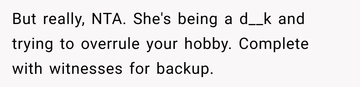 But really, NTA. She's being a d__k and trying to overrule your hobby. Complete with witnesses for backup.