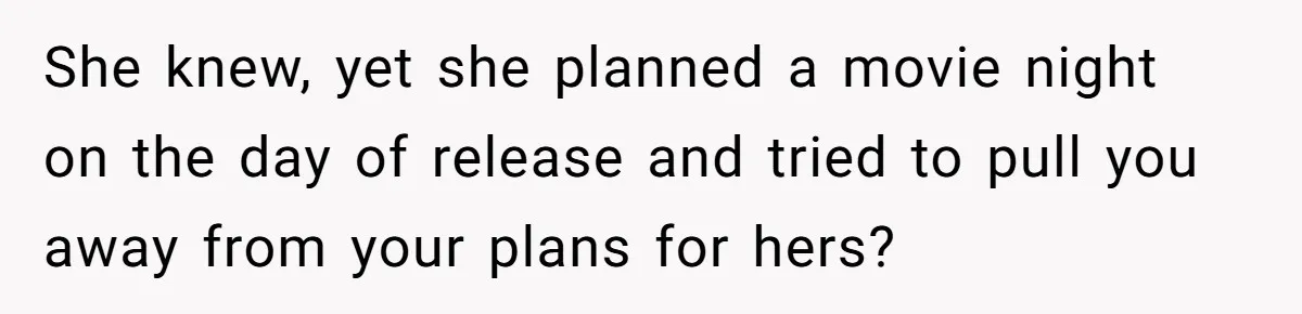She knew, yet she planned a movie night on the day of release and tried to pull you away from your plans for hers?