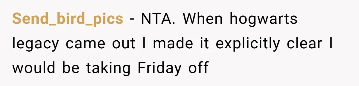 Send_bird_pics − NTA. When hogwarts legacy came out I made it explicitly clear I would be taking Friday off
