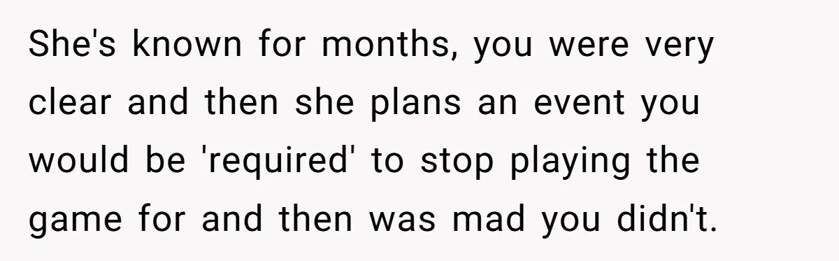 She's known for months, you were very clear and then she plans an event you would be 'required' to stop playing the game for and then was mad you didn't.