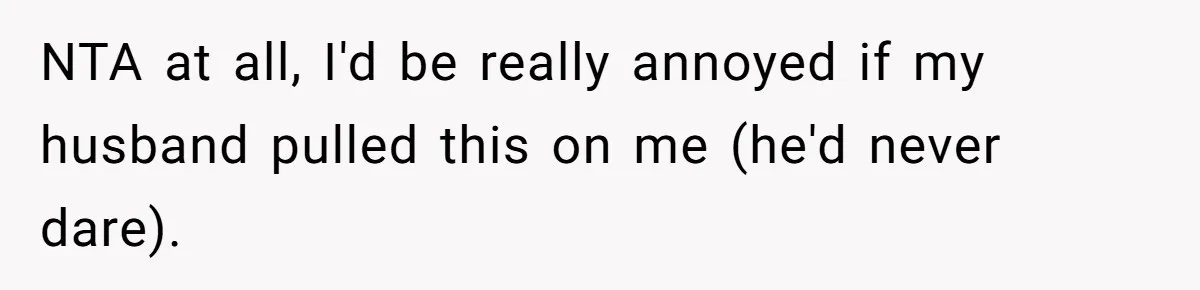 NTA at all, I'd be really annoyed if my husband pulled this on me (he'd never dare).