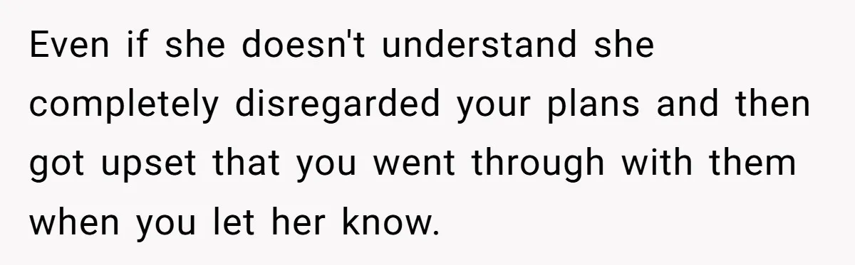Even if she doesn't understand she completely disregarded your plans and then got upset that you went through with them when you let her know.