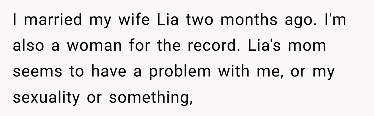 I married my wife Lia two months ago. I'm also a woman for the record. Lia's mom seems to have a problem with me, or my sexuality or something,