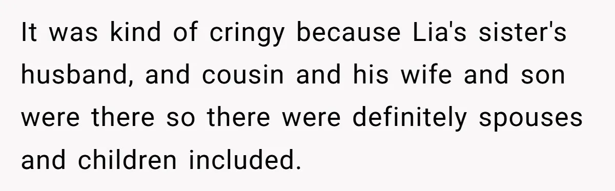 It was kind of cringy because Lia's sister's husband, and cousin and his wife and son were there so there were definitely spouses and children included.