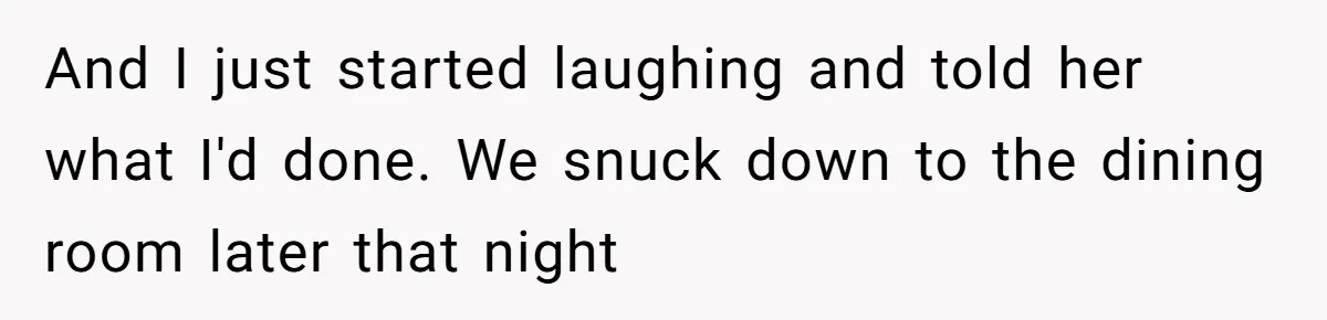 And I just started laughing and told her what I'd done. We snuck down to the dining room later that night
