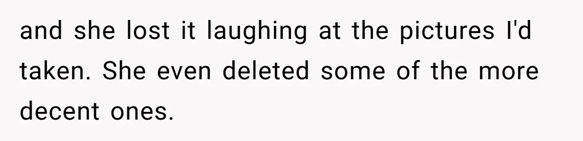 and she lost it laughing at the pictures I'd taken. She even deleted some of the more decent ones.