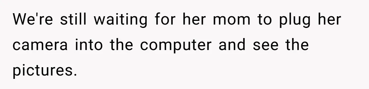 We're still waiting for her mom to plug her camera into the computer and see the pictures.