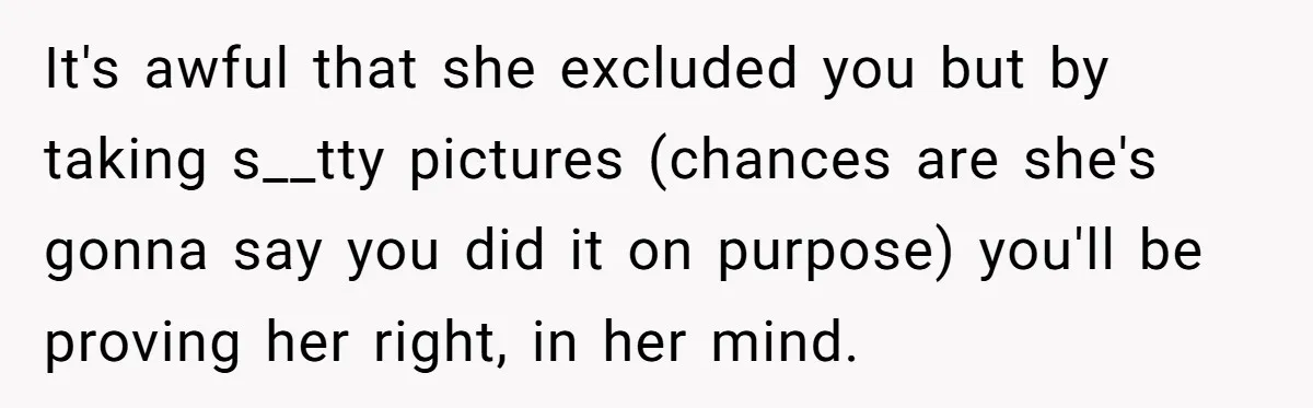 It's awful that she excluded you but by taking s__tty pictures (chances are she's gonna say you did it on purpose) you'll be proving her right, in her mind.