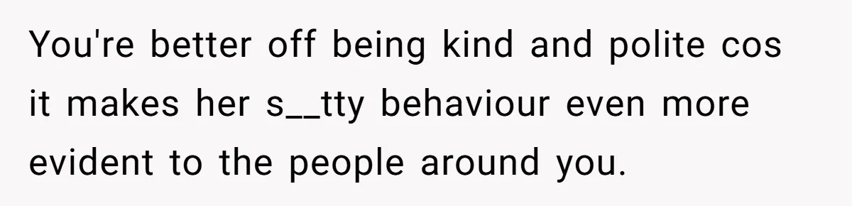 You're better off being kind and polite cos it makes her s__tty behaviour even more evident to the people around you.