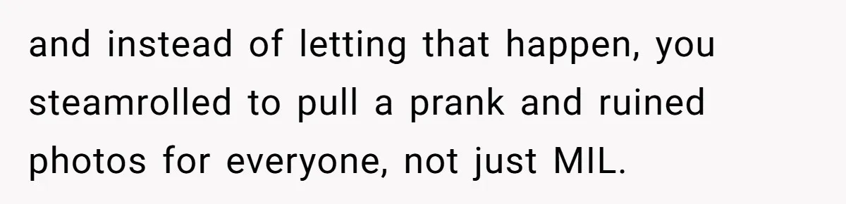 and instead of letting that happen, you steamrolled to pull a prank and ruined photos for everyone, not just MIL.