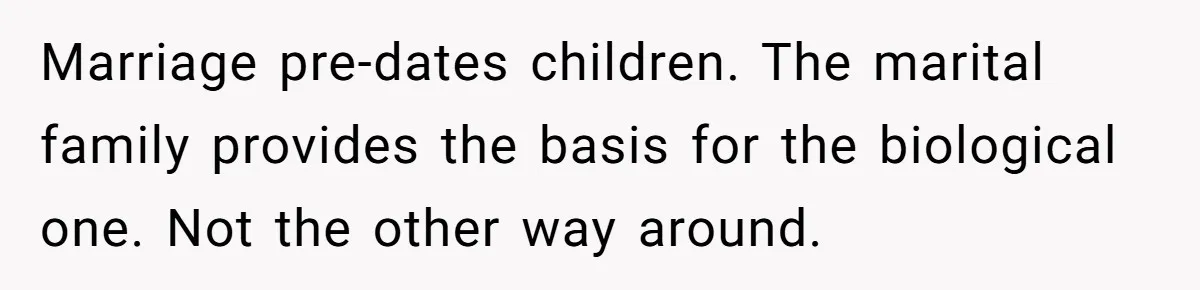Marriage pre-dates children. The marital family provides the basis for the biological one. Not the other way around.