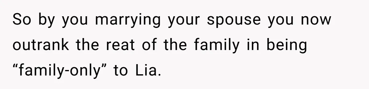 So by you marrying your spouse you now outrank the reat of the family in being “family-only” to Lia.