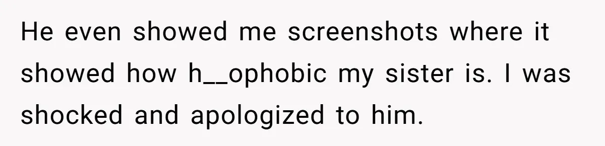 He even showed me screenshots where it showed how h__ophobic my sister is. I was shocked and apologized to him.