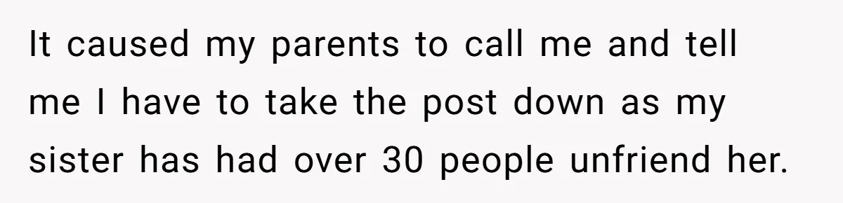 It caused my parents to call me and tell me I have to take the post down as my sister has had over 30 people unfriend her.