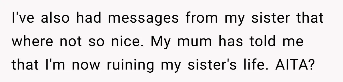 I've also had messages from my sister that where not so nice. My mum has told me that I'm now ruining my sister's life. AITA?