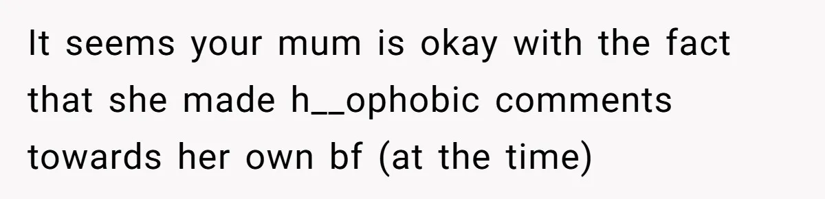 It seems your mum is okay with the fact that she made h__ophobic comments towards her own bf (at the time)