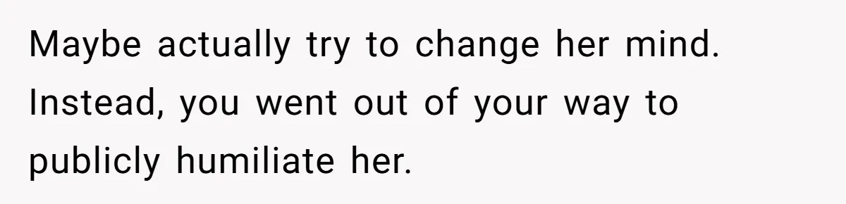 Maybe actually try to change her mind. Instead, you went out of your way to publicly humiliate her.